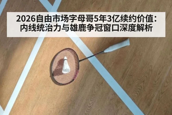 2026自由市场字母哥5年3亿续约价值：内线统治力与雄鹿争冠窗口深度解析