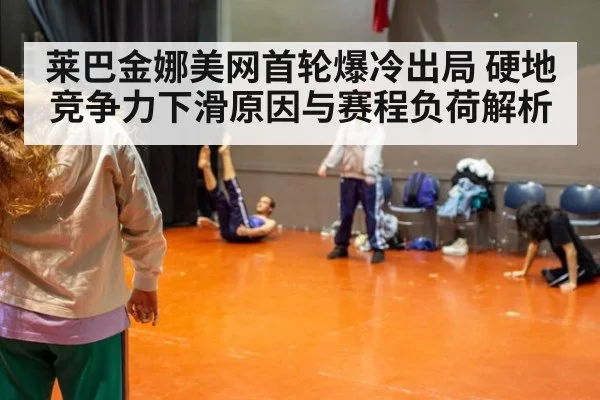 莱巴金娜美网首轮爆冷出局 硬地竞争力下滑原因与赛程负荷解析