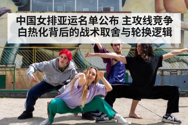 中国女排亚运名单公布 主攻线竞争白热化背后的战术取舍与轮换逻辑