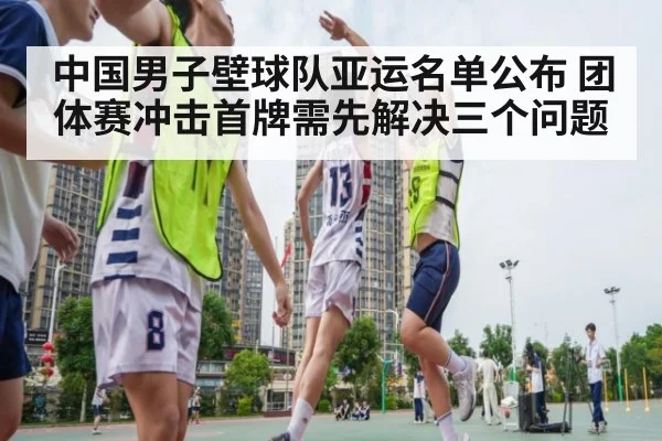 中国男子壁球队亚运名单公布 团体赛冲击首牌需先解决三个问题