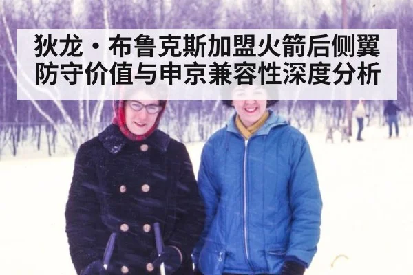 狄龙·布鲁克斯加盟火箭后侧翼防守价值与申京兼容性深度分析